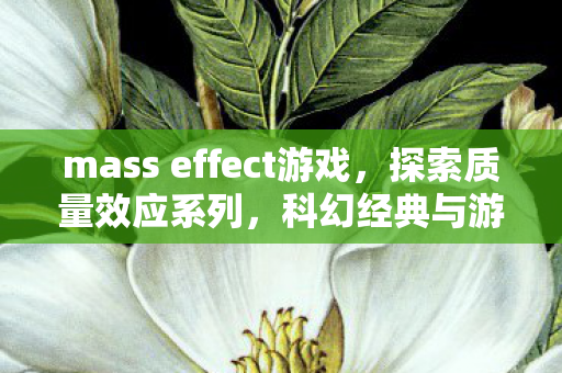 mass effect游戏，探索质量效应系列，科幻经典与游戏界的里程碑