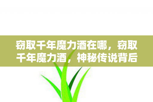 窃取千年魔力酒在哪，窃取千年魔力酒，神秘传说背后的真相探寻