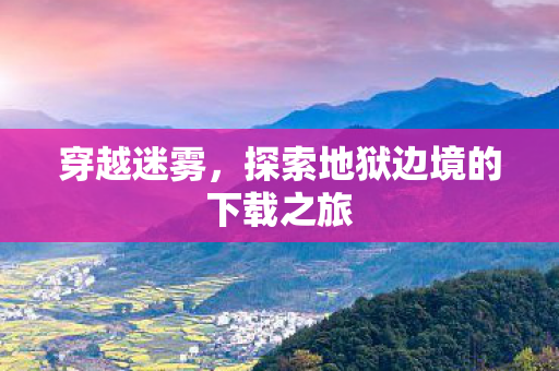 穿越迷雾,探索地狱边境的下载之旅 穿越迷雾,探索地狱边境的下载之旅