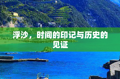 浮沙，时间的印记与历史的见证