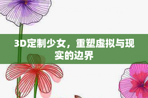 3D定制少女，重塑虚拟与现实的边界