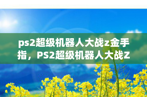 ps2超级机器人大战z金手指,PS2超级机器人大战Z经典回顾与解析 ps2超级机器人大战z金手指,PS2超级机器人大战Z经典回顾与解析