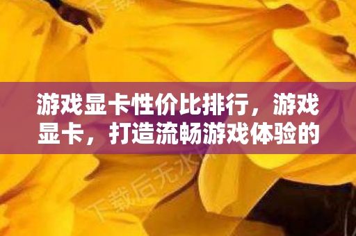 游戏显卡性价比排行，游戏显卡，打造流畅游戏体验的关键