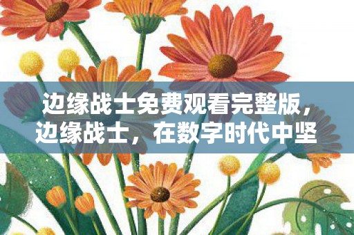 边缘战士免费观看完整版,边缘战士,在数字时代中坚守与探索 边缘战士免费观看完整版,边缘战士,在数字时代中坚守与探索