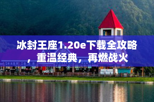 冰封王座1.20e下载全攻略，重温经典，再燃战火