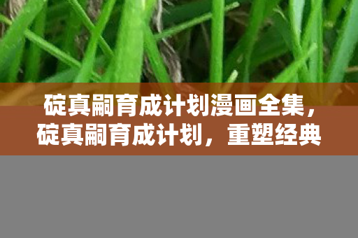 碇真嗣育成计划漫画全集，碇真嗣育成计划，重塑经典动漫角色的成长之路