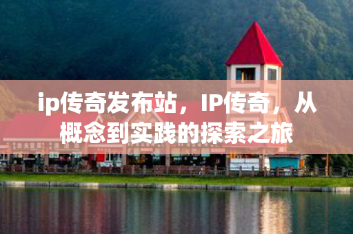 ip传奇发布站，IP传奇，从概念到实践的探索之旅