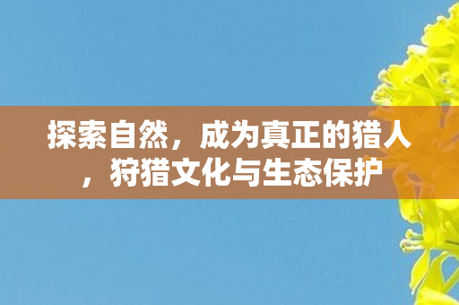 探索自然，成为真正的猎人，狩猎文化与生态保护