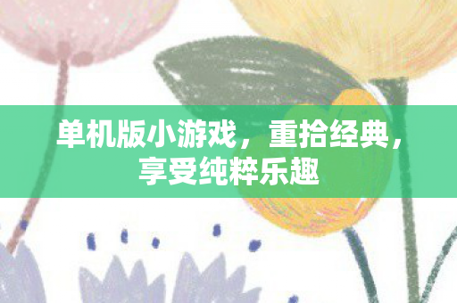 单机版小游戏,重拾经典,享受纯粹乐趣 单机版小游戏,重拾经典,享受纯粹乐趣