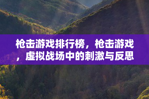 枪击游戏排行榜,枪击游戏,虚拟战场中的刺激与反思 枪击游戏排行榜,枪击游戏,虚拟战场中的刺激与反思