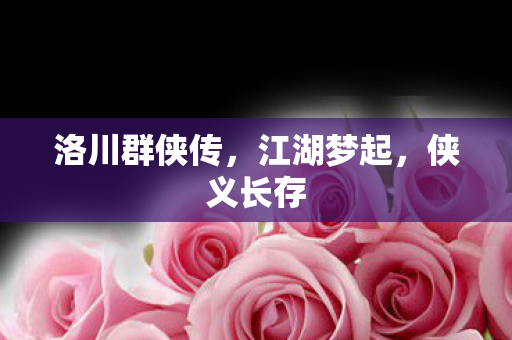 洛川群侠传，江湖梦起，侠义长存