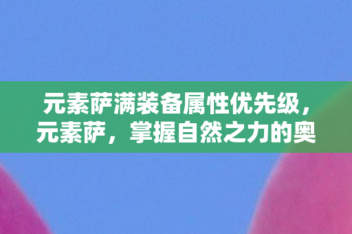 元素萨满装备属性优先级，元素萨，掌握自然之力的奥秘