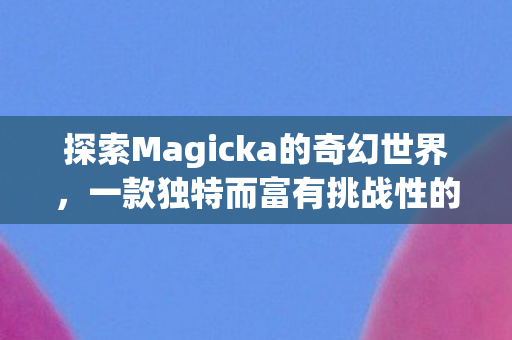 探索Magicka的奇幻世界,一款独特而富有挑战性的游戏 探索Magicka的奇幻世界,一款独特而富有挑战性的游戏