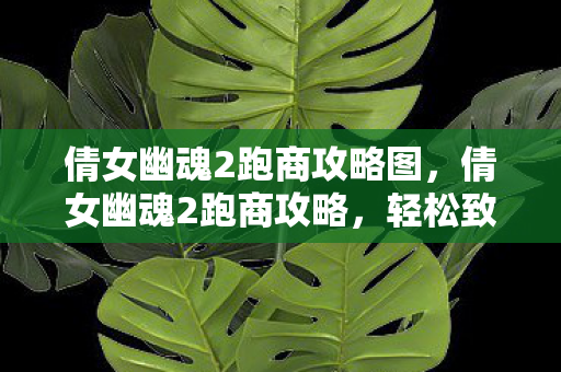 倩女幽魂2跑商攻略图，倩女幽魂2跑商攻略，轻松致富的秘诀