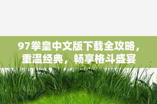 97拳皇中文版下载全攻略，重温经典，畅享格斗盛宴