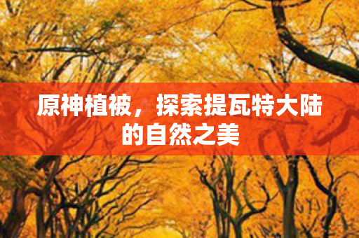 原神植被，探索提瓦特大陆的自然之美