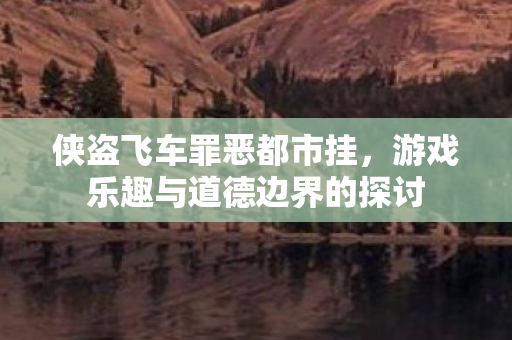 侠盗飞车罪恶都市挂，游戏乐趣与道德边界的探讨