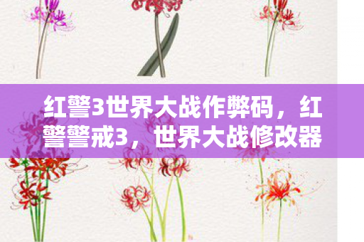 红警3世界大战作弊码,红警警戒3,世界大战修改器——解锁无限可能的战争策略 红警3世界大战作弊码,红警警戒3,世界大战修改器——解锁无限可能的战争策略