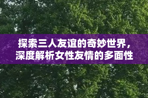 深度解析女性友情的多面性图片