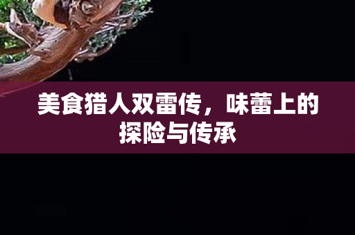 美食猎人双雷传，味蕾上的探险与传承