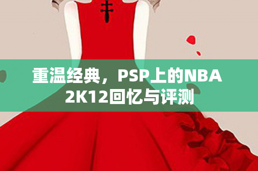 重温经典，PSP上的NBA 2K12回忆与评测