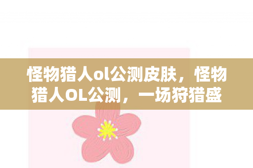 怪物猎人ol公测皮肤，怪物猎人OL公测，一场狩猎盛宴的开启