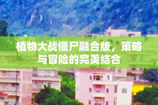 植物大战僵尸融合版，策略与冒险的完美结合