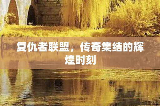 复仇者联盟，传奇集结的辉煌时刻