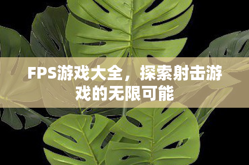 FPS游戏大全，探索射击游戏的无限可能