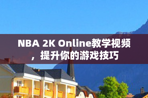 NBA 2K Online教学视频，提升你的游戏技巧