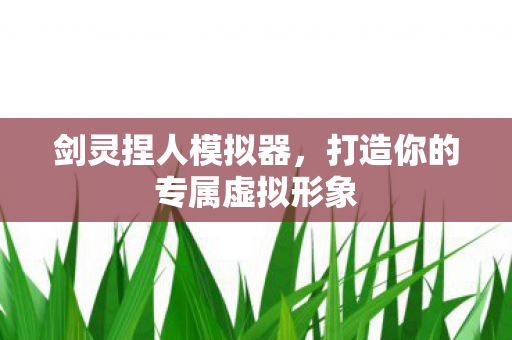 剑灵捏人模拟器，打造你的专属虚拟形象