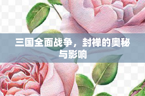 三国全面战争，封禅的奥秘与影响