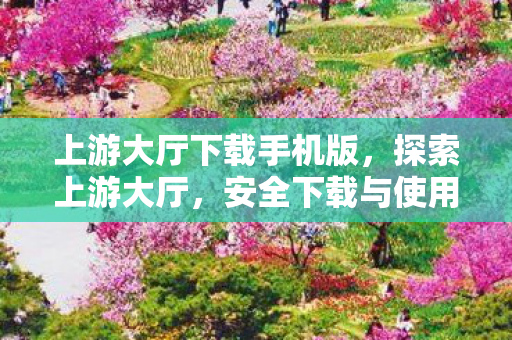 上游大厅下载手机版,探索上游大厅,安全下载与使用的全面指南 上游大厅下载手机版,探索上游大厅,安全下载与使用的全面指南
