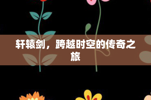 轩辕剑，跨越时空的传奇之旅