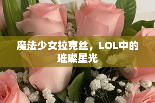 魔法少女拉克丝，LOL中的璀璨星光