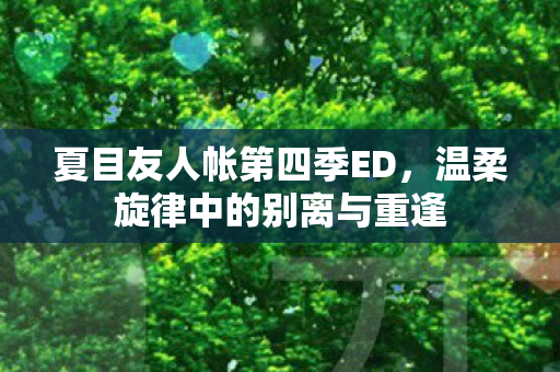 夏目友人帐第四季ED，温柔旋律中的别离与重逢