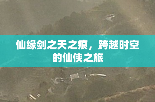 仙缘剑之天之痕，跨越时空的仙侠之旅