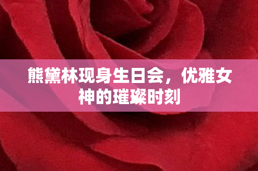 熊黛林现身生日会，优雅女神的璀璨时刻