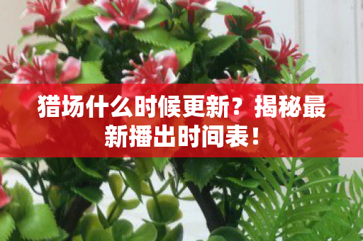 猎场什么时候更新？揭秘最新播出时间表！