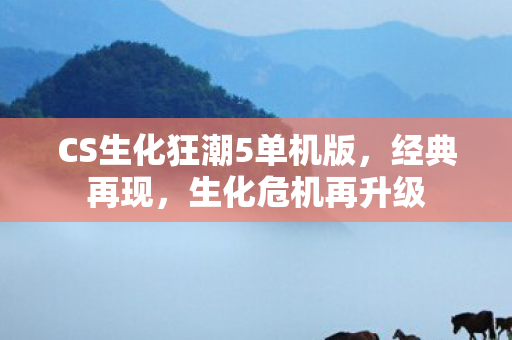 CS生化狂潮5单机版，经典再现，生化危机再升级