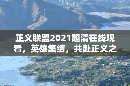 正义联盟2021超清在线观看，英雄集结，共赴正义之旅