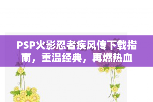 PSP火影忍者疾风传下载指南，重温经典，再燃热血