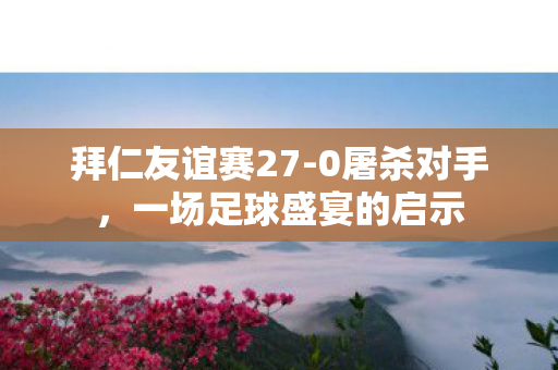 拜仁友谊赛27-0屠杀对手，一场足球盛宴的启示