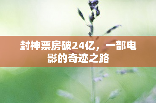封神票房破24亿，一部电影的奇迹之路