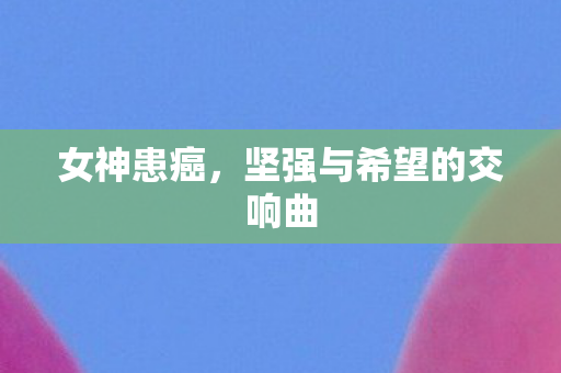 女神患癌，坚强与希望的交响曲