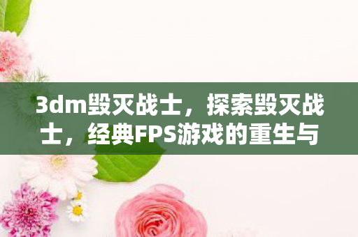 3dm毁灭战士，探索毁灭战士，经典FPS游戏的重生与重生后的魅力