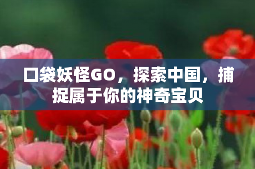 口袋妖怪GO，探索中国，捕捉属于你的神奇宝贝