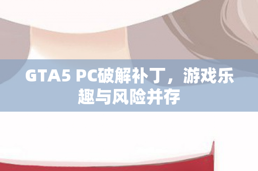 GTA5 PC破解补丁，游戏乐趣与风险并存