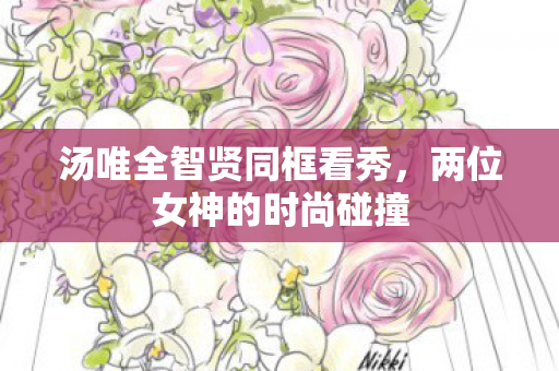 汤唯全智贤同框看秀，两位女神的时尚碰撞