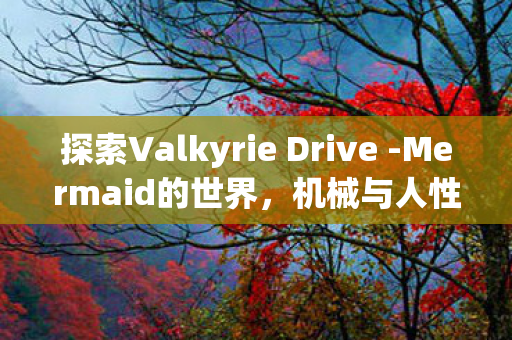 探索Valkyrie Drive -Mermaid的世界，机械与人性的交响曲